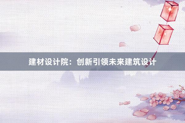 建材设计院：创新引领未来建筑设计